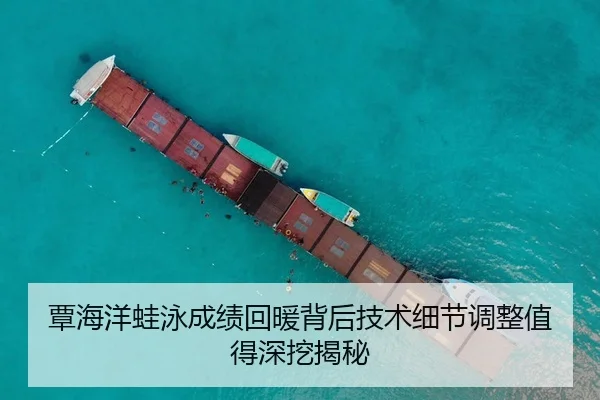 覃海洋蛙泳成绩回暖背后技术细节调整值得深挖揭秘